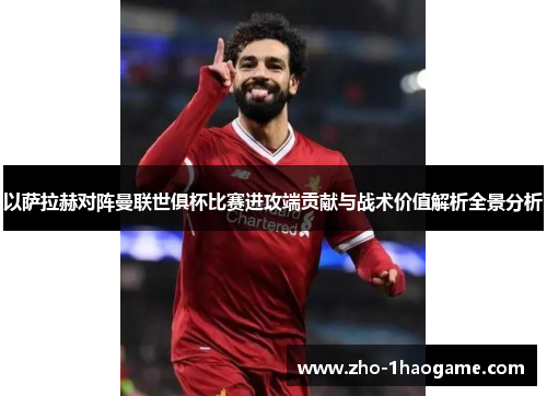 以萨拉赫对阵曼联世俱杯比赛进攻端贡献与战术价值解析全景分析