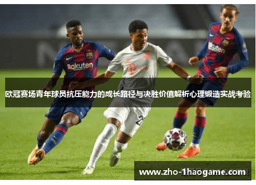 欧冠赛场青年球员抗压能力的成长路径与决胜价值解析心理锻造实战考验