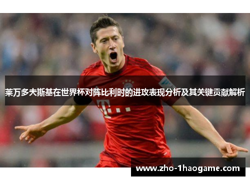 莱万多夫斯基在世界杯对阵比利时的进攻表现分析及其关键贡献解析