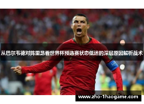 从巴尔韦德对阵里昂看世界杯预选赛状态低迷的深层原因解析战术
