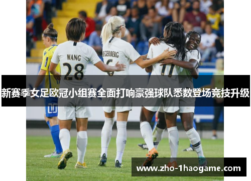 新赛季女足欧冠小组赛全面打响豪强球队悉数登场竞技升级