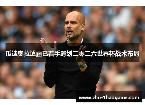 瓜迪奥拉透露已着手筹划二零二六世界杯战术布局