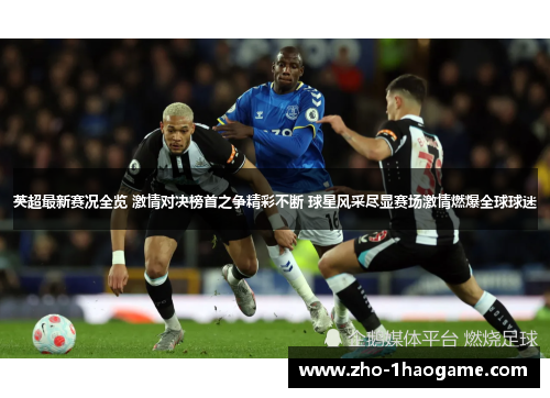 英超最新赛况全览 激情对决榜首之争精彩不断 球星风采尽显赛场激情燃爆全球球迷