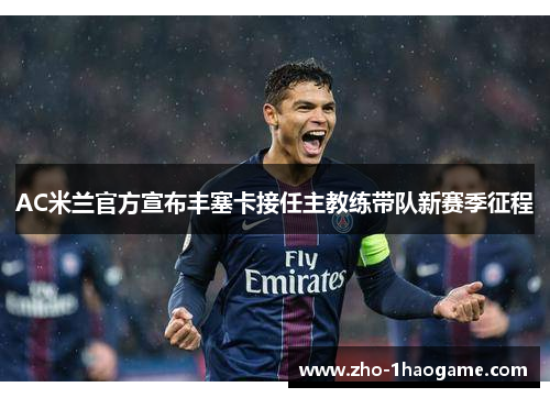 AC米兰官方宣布丰塞卡接任主教练带队新赛季征程