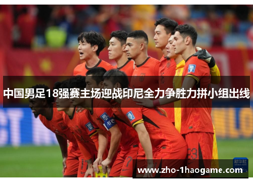 中国男足18强赛主场迎战印尼全力争胜力拼小组出线