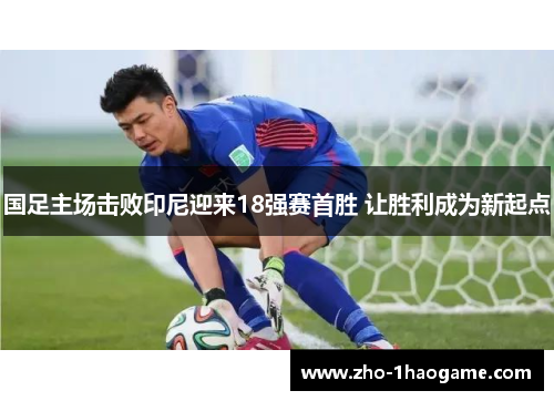国足主场击败印尼迎来18强赛首胜 让胜利成为新起点