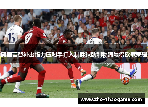 奥里吉替补出场力压对手打入制胜球助利物浦赢得欧冠荣耀