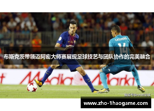 布斯克茨带领迈阿密大师赛展现足球技艺与团队协作的完美融合