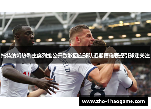托特纳姆热刺主席列维公开致歉回应球队近期糟糕表现引球迷关注