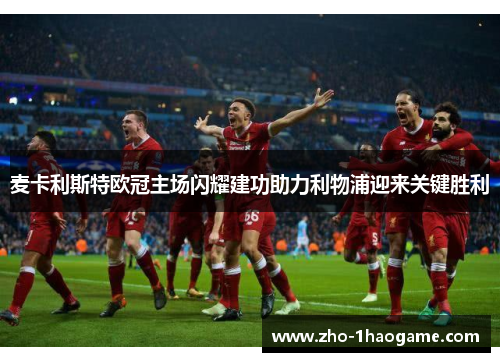 麦卡利斯特欧冠主场闪耀建功助力利物浦迎来关键胜利 麦卡利斯特欧冠主场闪耀建功助力利物浦迎来关键胜利