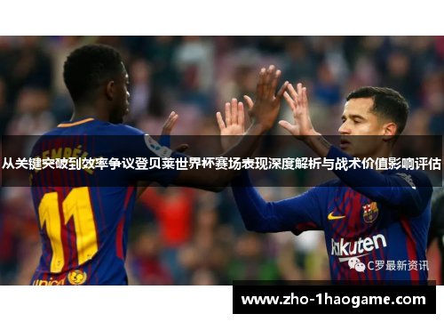 从关键突破到效率争议登贝莱世界杯赛场表现深度解析与战术价值影响评估 从关键突破到效率争议登贝莱世界杯赛场表现深度解析与战术价值影响评估