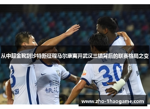 从中超金靴到沙特新征程马尔康离开武汉三镇背后的联赛格局之变 从中超金靴到沙特新征程马尔康离开武汉三镇背后的联赛格局之变