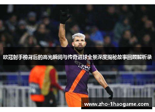 欧冠射手榜背后的高光瞬间与传奇进球全景深度揭秘故事回顾解析录