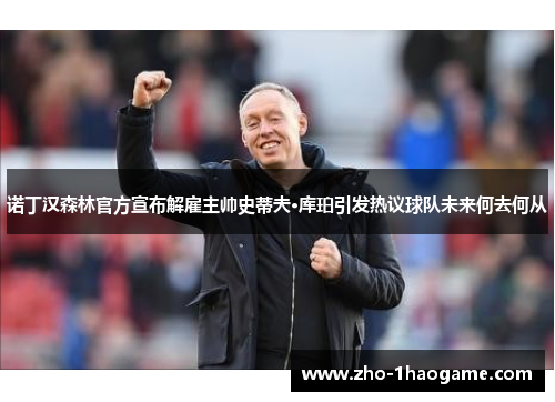 诺丁汉森林官方宣布解雇主帅史蒂夫·库珀引发热议球队未来何去何从 诺丁汉森林官方宣布解雇主帅史蒂夫·库珀引发热议球队未来何去何从